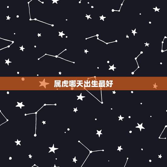 属虎哪天出生最好,属虎女孩哪天出生最好 属虎哪天出生最好,属虎女孩哪天出生最好