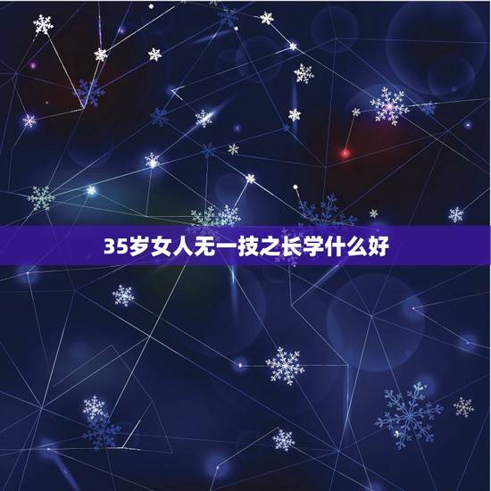 35岁女人无一技之长学什么好,三十五岁的女人,没学历没技术,很迷茫,做 35岁女人无一技之长学什么好,三十五岁的女人,没学历没技术,很迷茫,做