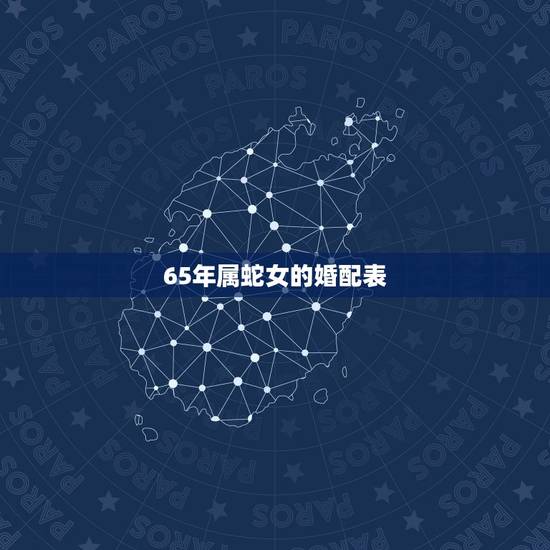 65年属蛇女的婚配表,1965年女属蛇和什么属相最配 65年属蛇女的婚配表,1965年女属蛇和什么属相最配