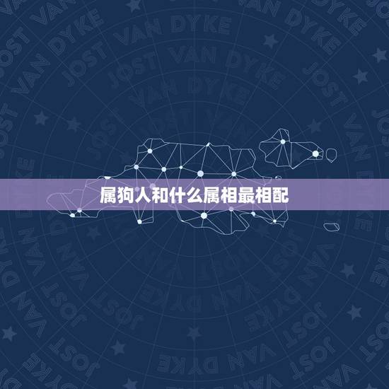 属狗人和什么属相最相配,属狗男的和什么属相最配 属狗人和什么属相最相配,属狗男的和什么属相最配