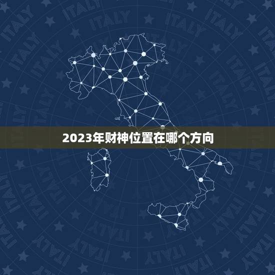 2023年财神位置在哪个方向,2023年财神位在哪个方向什么时辰 2023年财神位置在哪个方向,2023年财神位在哪个方向什么时辰