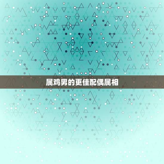 属鸡男的更佳配偶属相,属鸡的男配婚配什么更好 属鸡男的更佳配偶属相,属鸡的男配婚配什么更好
