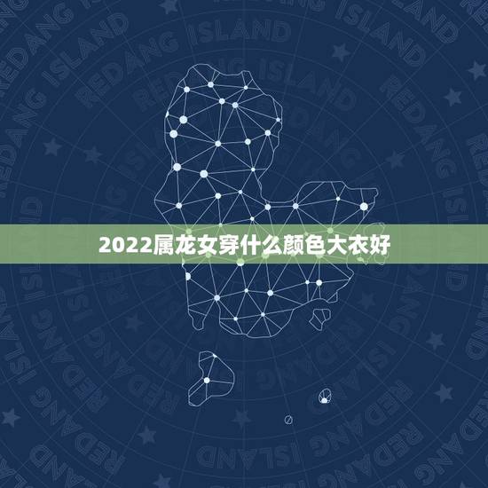 2022属龙女穿什么颜色大衣好,88年龙女终身幸运颜色 2022属龙女穿什么颜色大衣好,88年龙女终身幸运颜色