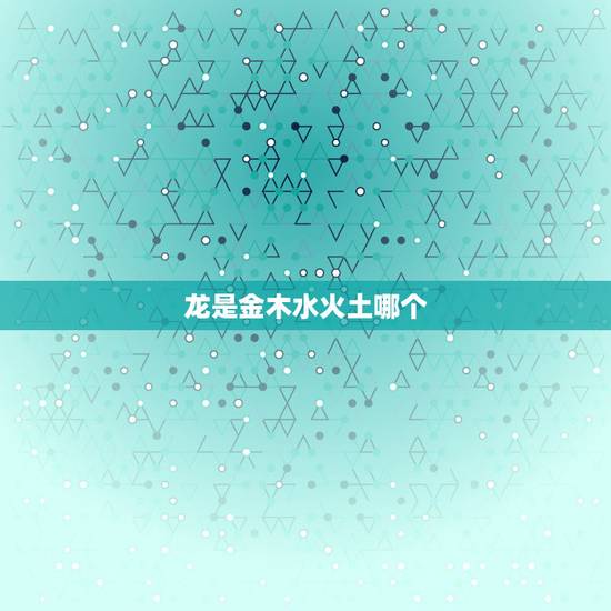龙是金木水火土哪个，属龙2022 年运势
