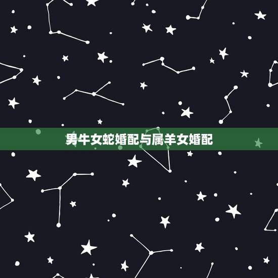 男牛女蛇婚配与属羊女婚配，属羊能和蛇相配吗？