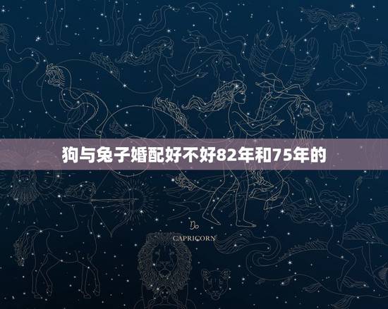 狗与兔子婚配好不好82年和75年的，女是82年出生属狗和男75年出生属
