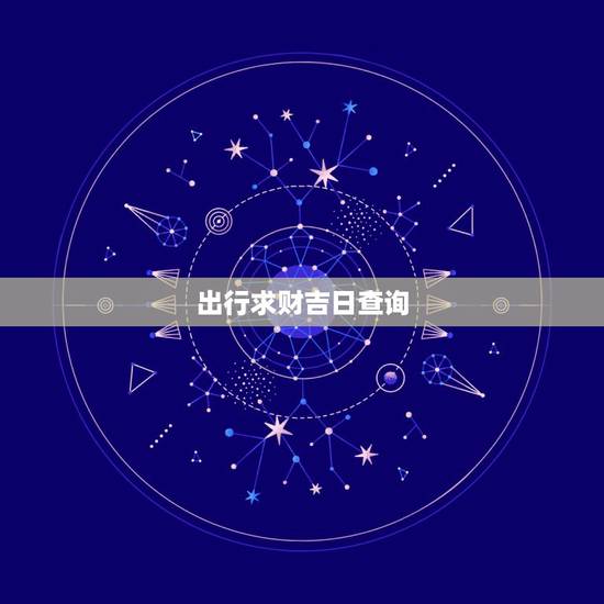 出行求财吉日查询,哪天出行挣钱是好日子 出行求财吉日查询,哪天出行挣钱是好日子