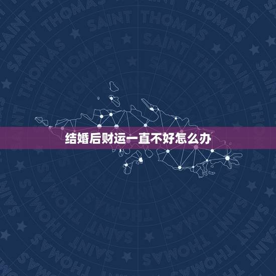 结婚后财运一直不好怎么办,结婚后财运一直不好怎么化解 结婚后财运一直不好怎么办,结婚后财运一直不好怎么化解