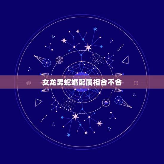 女龙男蛇婚配属相合不合,女属蛇和男属龙配吗 详细 女龙男蛇婚配属相合不合,女属蛇和男属龙配吗 详细