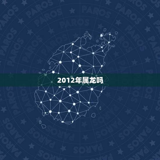 2012年属龙吗,2012年属相 2012年属龙吗,2012年属相