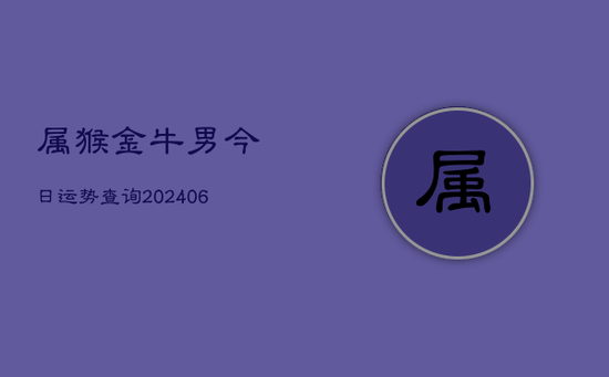 属猴金牛男今日运势查询(20240605) 属猴金牛男今日运势查询(20240605)