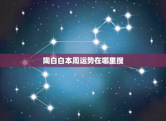 陶白白本周运势在哪里搜，陶白白的本周运势在哪里看