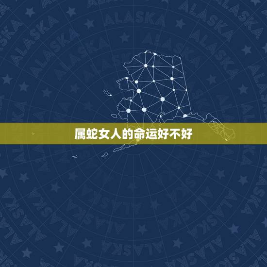属蛇女人的命运好不好,属蛇女人一生的命运怎么样 属蛇女人的命运好不好,属蛇女人一生的命运怎么样