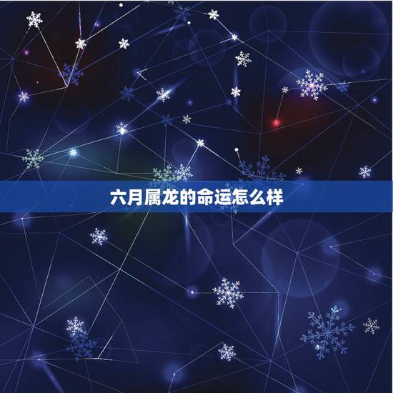 六月属龙的命运怎么样,旧历六月属龙女运气好不好 六月属龙的命运怎么样,旧历六月属龙女运气好不好