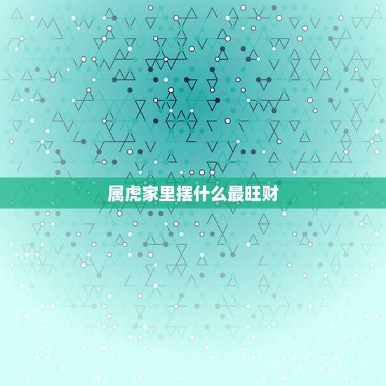属虎家里摆什么最旺财，属虎种什么植物最旺财