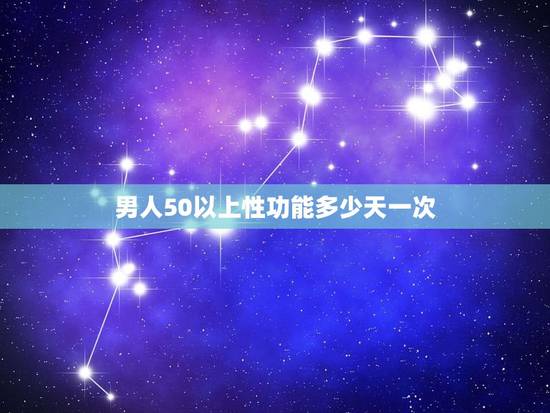 男人50以上性功能多少天一次，五十多岁的男人，身体很好，基本多少天需要