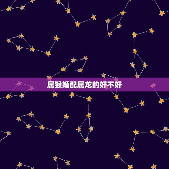 属猴婚配属龙的好不好,属龙的和属猴的相配吗 属猴婚配属龙的好不好,属龙的和属猴的相配吗
