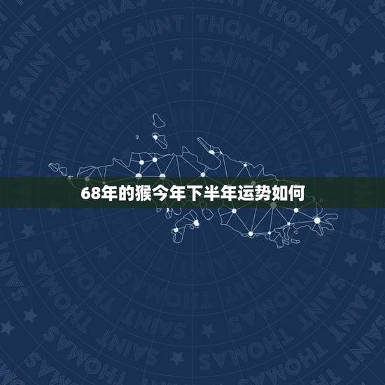68年的猴今年下半年运势如何，属猴2021年多大年龄