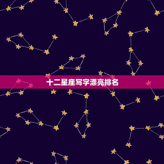 十二星座写字漂亮排名,双子座在十二星座漂亮排第几? 十二星座写字漂亮排名,双子座在十二星座漂亮排第几?