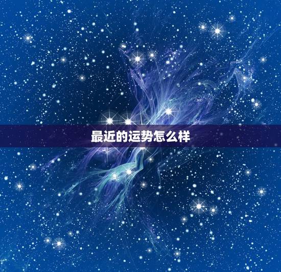 最近的运势怎么样,你近期的运势如何? 最近的运势怎么样,你近期的运势如何?