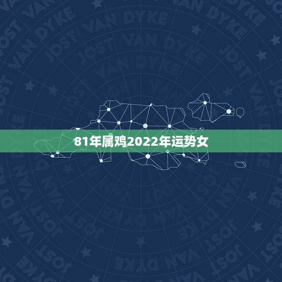 81年属鸡2022年运势女，1981年属鸡2021年运势