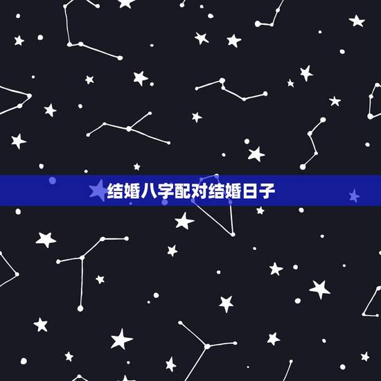 结婚八字配对结婚日子,八字配对及适宜结婚领证的日期 结婚八字配对结婚日子,八字配对及适宜结婚领证的日期