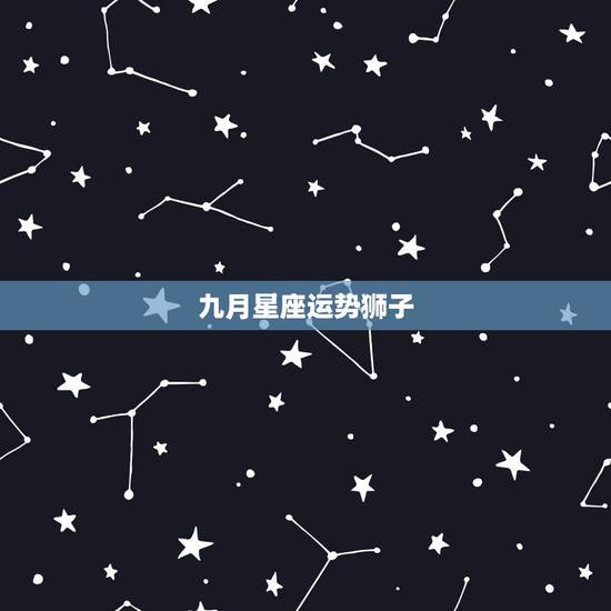 九月星座运势狮子,狮子座的运势怎么样? 九月星座运势狮子,狮子座的运势怎么样?