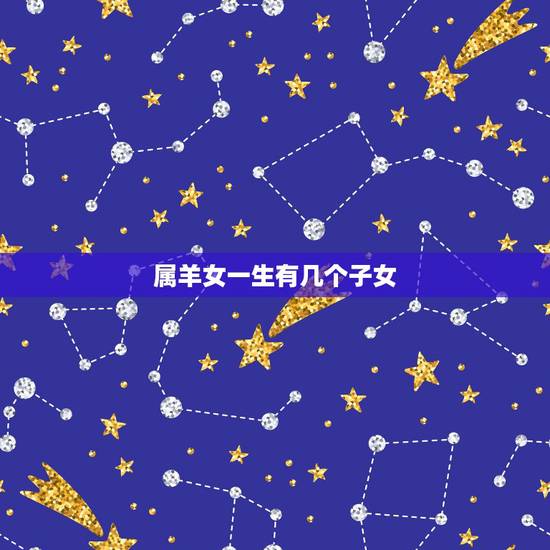属羊女一生有几个子女，几月出生属羊女最不幸