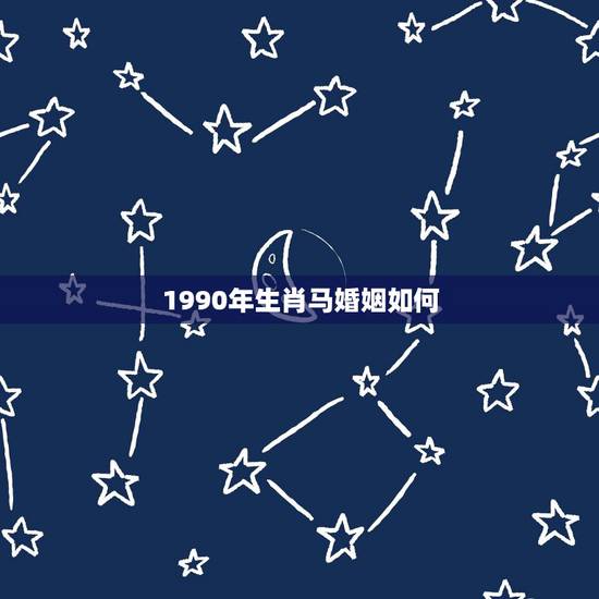 1990年生肖马婚姻如何，90年属马的属相婚配表