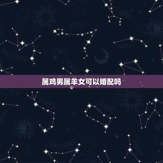 属鸡男属羊女可以婚配吗，属羊女跟属鸡男相配吗