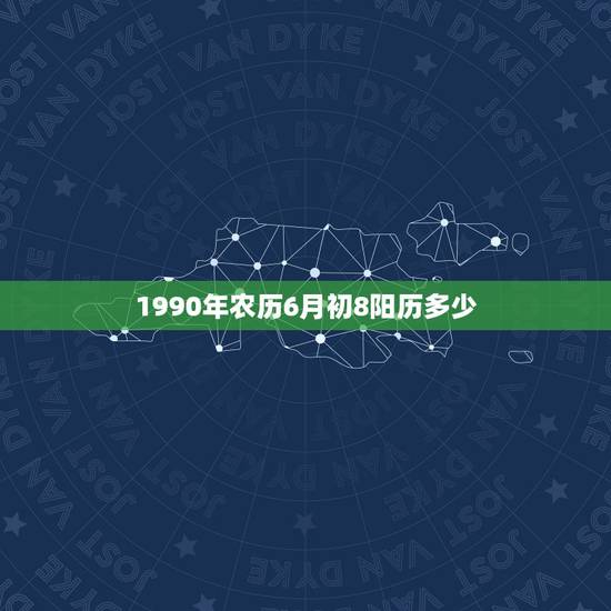 1990年农历6月初8阳历多少,农历6月8号是阳历多少号 1990年农历6月初8阳历多少,农历6月8号是阳历多少号