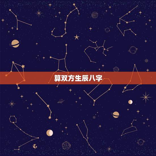 算双方生辰八字,算算两个人的生辰八字 算双方生辰八字,算算两个人的生辰八字