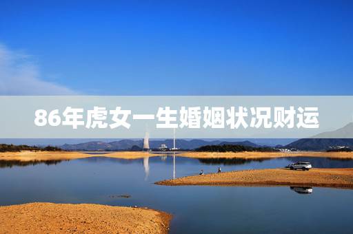 86年虎女一生婚姻状况财运,1986年属虎的女人一生的财运 86年虎女一生婚姻状况财运,1986年属虎的女人一生的财运