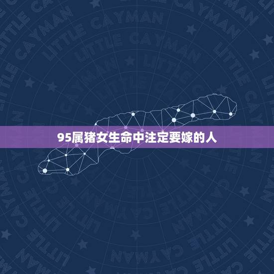 95属猪女生命中注定要嫁的人，90年属马女和95年属猪男感情合吗