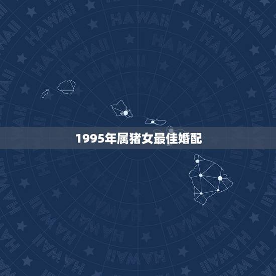 1995年属猪女最佳婚配，95年属猪的和什么属相最配