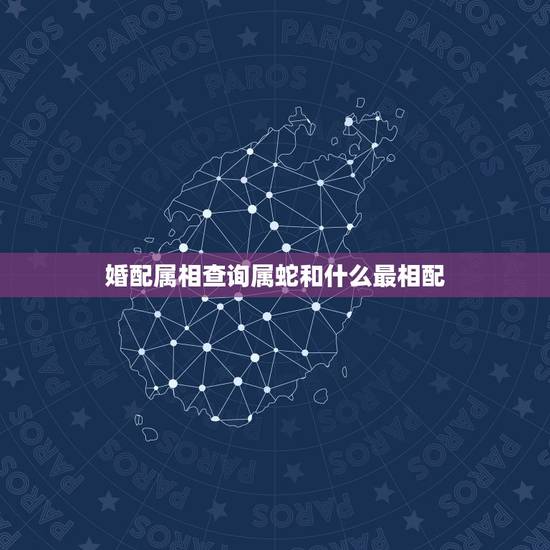 婚配属相查询属蛇和什么最相配，属蛇和什么属相相冲
