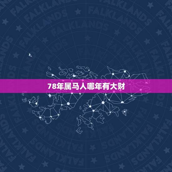 78年属马人哪年有大财,78年属马何时走大运 78年属马人哪年有大财,78年属马何时走大运