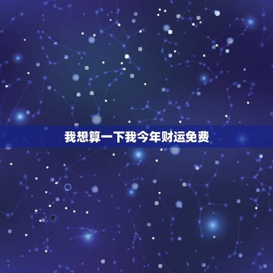 我想算一下我今年财运免费,我想算一下今年的财运 我想算一下我今年财运免费,我想算一下今年的财运