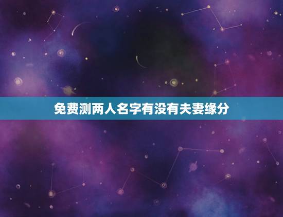 免费测两人名字有没有夫妻缘分,怎样用名字测两个人有没有缘份 免费测两人名字有没有夫妻缘分,怎样用名字测两个人有没有缘份