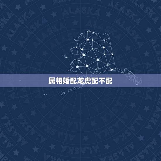 属相婚配龙虎配不配,龙虎可以配婚吗 属相婚配龙虎配不配,龙虎可以配婚吗