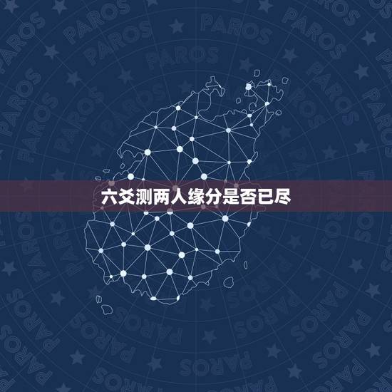 六爻测两人缘分是否已尽,测二人缘分是否已尽 六爻测两人缘分是否已尽,测二人缘分是否已尽