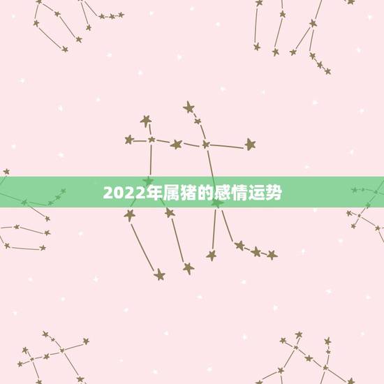2022年属猪的感情运势，71年属猪2021年运势及运程每月运程