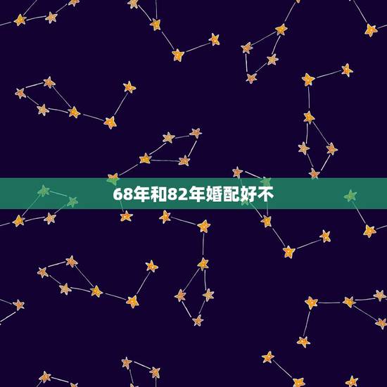 68年和82年婚配好不，男猴68年和女狗82年相配吗