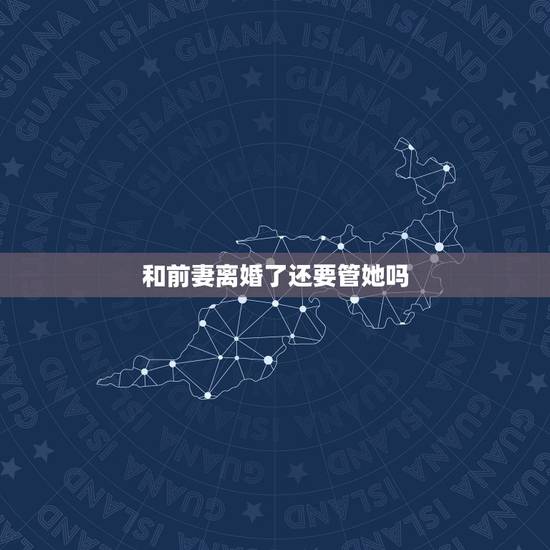 和前妻离婚了还要管她吗,我和前妻离婚后前妻不嫁叫我管怎么办 和前妻离婚了还要管她吗,我和前妻离婚后前妻不嫁叫我管怎么办