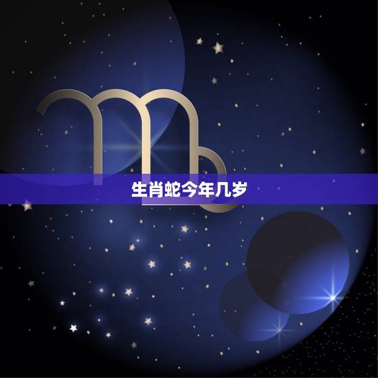 生肖蛇今年几岁,蛇生肖年份今年几岁 生肖蛇今年几岁,蛇生肖年份今年几岁