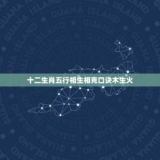 十二生肖五行相生相克口诀木生火，五行相生相克法则