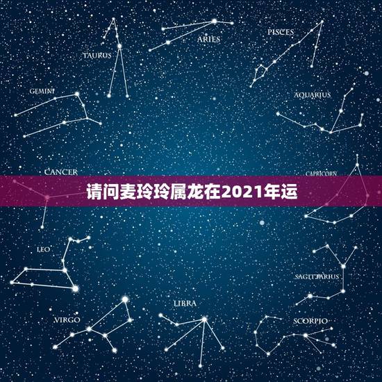 请问麦玲玲属龙在2021年运，2021虎人全年运势1974麦玲玲