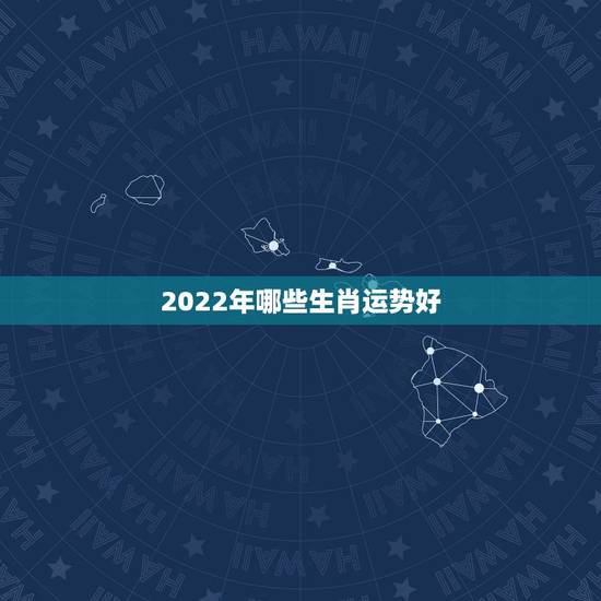 2022年哪些生肖运势好,2022运势生肖运势详解 2022年哪些生肖运势好,2022运势生肖运势详解