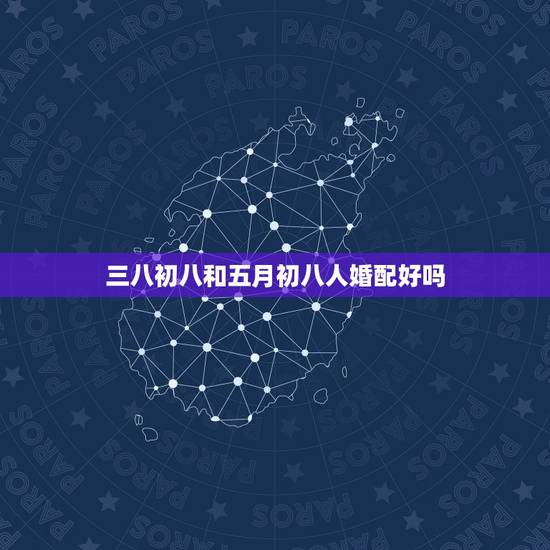 三八初八和五月初八人婚配好吗,男属虎1986年 五月初八(阴历) 女属 三八初八和五月初八人婚配好吗,男属虎1986年 五月初八(阴历) 女属