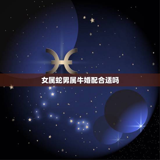 女属蛇男属牛婚配合适吗，属蛇的和属牛的配吗？女属蛇和男属牛配吗？